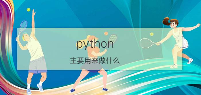 python 主要用来做什么 近几年热火的Python语言，你认为Python可以干什么？